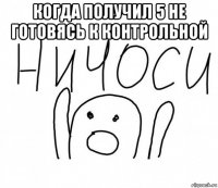 когда получил 5 не готовясь к контрольной 