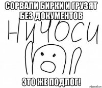 сорвали бирки и грузят без документов это же подлог!