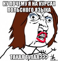 ну почему я на курсах польского языка такая тупая???