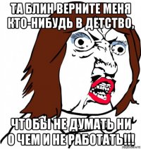 та блин верните меня кто-нибудь в детство, чтобы не думать ни о чем и не работать!!!