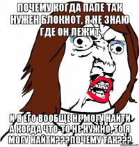 почему когда папе так нужен блокнот, я не знаю где он лежит и я его вообще не могу найти а когда что-то не нужно, то я могу найти???почему так???