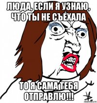 люда, если я узнаю, что ты не съехала то я сама тебя отправлю!!!