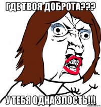 где твоя доброта??? у тебя одна злость!!!