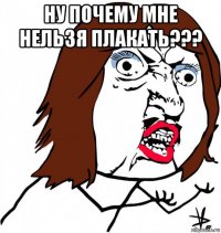 ну почему мне нельзя плакать??? 