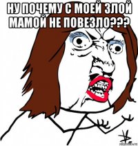 ну почему с моей злой мамой не повезло??? 