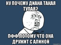 ну почему диана такая тупая? пфф.потому что она дружит с алиной