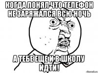 когда понял что телефон не заряжался всю ночь а тебе еще и в школу идти!