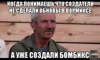 когда понимаешь что создатели не сделали обновы в вормиксе а уже создали бомбикс