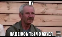 ну надеюсь ты чо ахуел