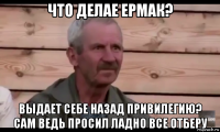 что делае ермак? выдает себе назад привилегию? сам ведь просил ладно все отберу