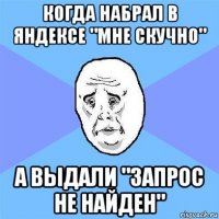 когда набрал в яндексе "мне скучно" а выдали "запрос не найден"