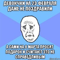 девокчки на 23 февраля даже не поздравили а сами на 8 марта просят подарок и считают это не справедливым