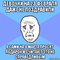 девочки на 23 февраля даже не поздравили а сами на 8 марта просят подарок и считают это не справедливым