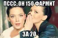 пссс, он 150 фармит за 20