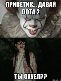 приветик... давай dota 2 ты охуел??