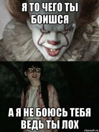 я то чего ты боишся а я не боюсь тебя ведь ты лох