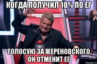 когда получил 10% по ег голосую за жереновского он отменит ег