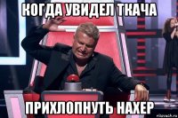 когда увидел ткача прихлопнуть нахер