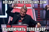 когда кто-то включил дом 2 выключить телевизор.