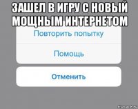 зашел в игру с новый мощным интернетом 