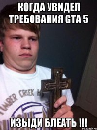 когда увидел требования gta 5 изыди блеать !!!