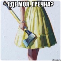 где моя. гречка? 