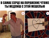 в самае серце на поражение чтоже ты медлиш с этой мешелью