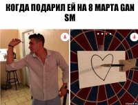 когда подарил ей на 8 марта gan sm