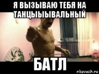 я вызываю тебя на танцыыывальный батл