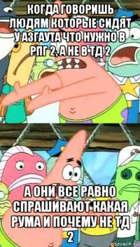 когда говоришь людям которые сидят у азгаута что нужно в рпг 2, а не в тд 2 а они все равно спрашивают какая рума и почему не тд 2