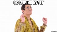 ох супчик будет 