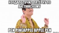 когдаполучил пятёрку по английскому pen pineapple apple pen