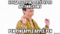 когда получил пятёрку по английскому pen pineapple apple pen