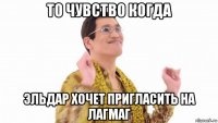 то чувство когда эльдар хочет пригласить на лагмаг