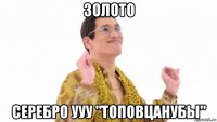 золото серебро ууу "топовцанубы"