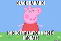 black bakardi все хотят ебатся в моей кровате