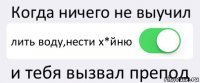 Когда ничего не выучил лить воду,нести х*йню и тебя вызвал препод