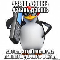 дзынь дзынь дзынь дзынь ало кто это деректор да пашолты деректор в жопу