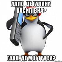 алло, це галина василівна? галя, де мої труси?