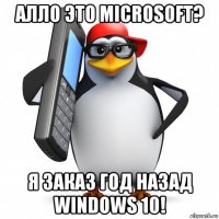 алло это microsoft? я заказ год назад windows 10!