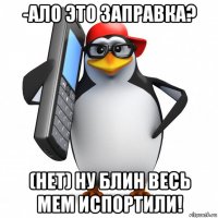 -ало это заправка? (нет) ну блин весь мем испортили!