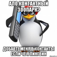 ало контактный зоопарк? добавте меня в контакты если чё я пингвин