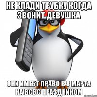 не клади трубку когда звонит девушка они имебт право в 8 марта на все с праздником