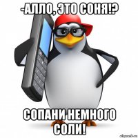 -алло, это соня!? сопани немного соли!