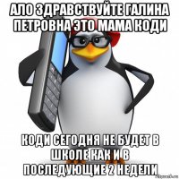 ало здравствуйте галина петровна это мама коди коди сегодня не будет в школе как и в последующие 2 недели