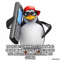  прывэт кто звонит а это папайрус звонит из библеотебки гдеты санс тебя небыло 100 лет утачняй 100 секунд