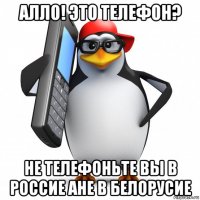 алло! это телефон? не телефоньте вы в россие ане в белорусие