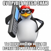 оу прувет я тебя знаю ты конченный и у тебя не встает бери в рот бери в рот