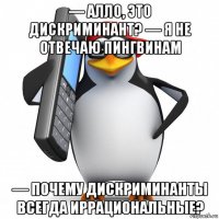 — алло, это дискриминант? — я не отвечаю пингвинам — почему дискриминанты всегда иррациональные?