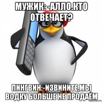 мужик: -алло.кто отвечает? пингвин:-извините,мы водку больше не продаём